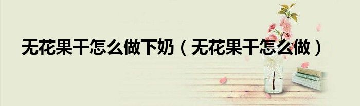 無花果干怎么做下奶（無花果干怎么做）