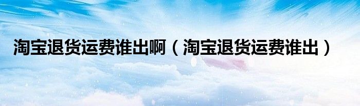 淘寶退貨運(yùn)費(fèi)誰(shuí)出?。ㄌ詫毻素涍\(yùn)費(fèi)誰(shuí)出）