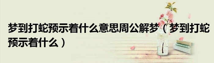 夢(mèng)到打蛇預(yù)示著什么意思周公解夢(mèng)（夢(mèng)到打蛇預(yù)示著什么）