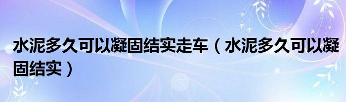 水泥多久可以凝固結(jié)實(shí)走車（水泥多久可以凝固結(jié)實(shí)）
