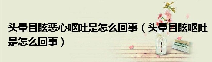 頭暈?zāi)垦盒膰I吐是怎么回事（頭暈?zāi)垦I吐是怎么回事）