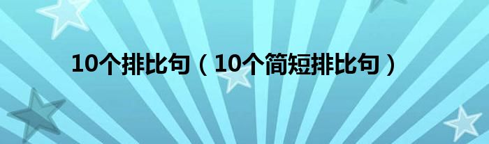 10個(gè)排比句（10個(gè)簡(jiǎn)短排比句）