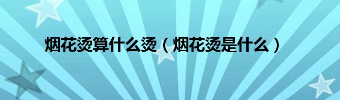 煙花燙算什么燙（煙花燙是什么）