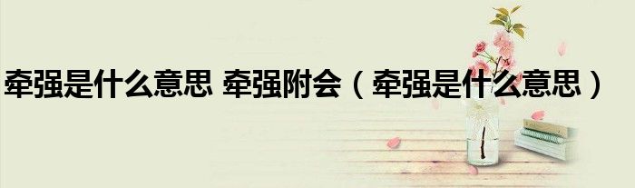 牽強(qiáng)是什么意思 牽強(qiáng)附會(huì)（牽強(qiáng)是什么意思）