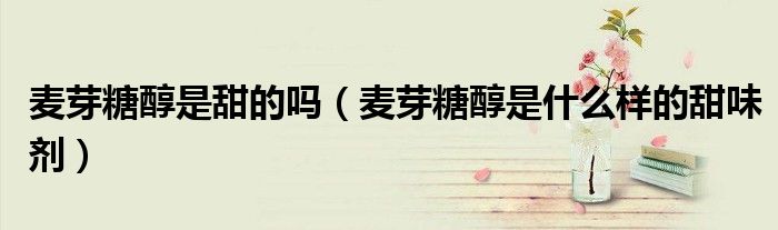 麥芽糖醇是甜的嗎（麥芽糖醇是什么樣的甜味劑）
