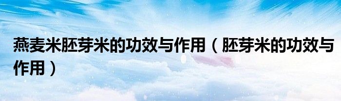 燕麥米胚芽米的功效與作用（胚芽米的功效與作用）