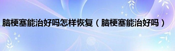 腦梗塞能治好嗎怎樣恢復(fù)（腦梗塞能治好嗎）