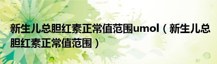 新生兒總膽紅素正常值范圍umol（新生兒總膽紅素正常值范圍）
