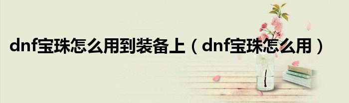 dnf寶珠怎么用到裝備上（dnf寶珠怎么用）