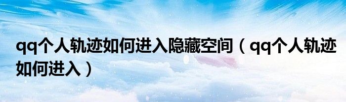 qq個(gè)人軌跡如何進(jìn)入隱藏空間（qq個(gè)人軌跡如何進(jìn)入）