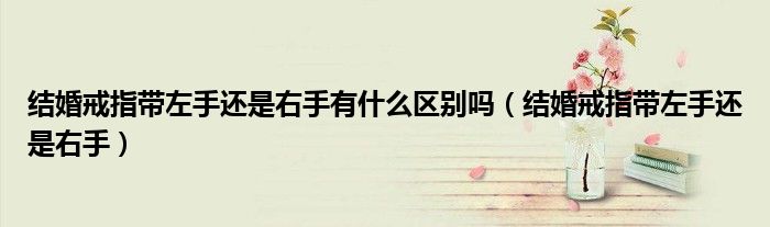 結(jié)婚戒指帶左手還是右手有什么區(qū)別嗎（結(jié)婚戒指帶左手還是右手）