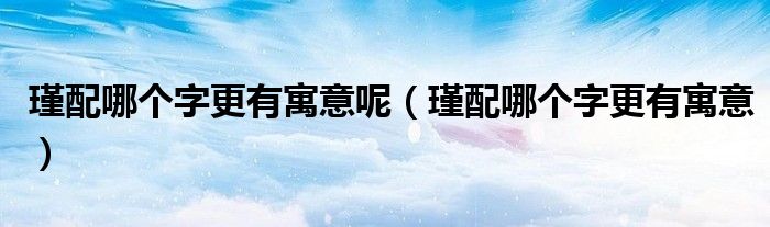 瑾配哪個(gè)字更有寓意呢（瑾配哪個(gè)字更有寓意）