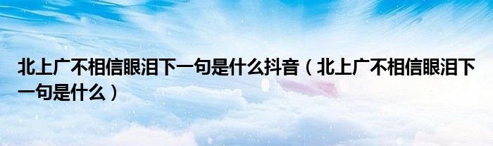 北上廣不相信眼淚下一句是什么抖音（北上廣不相信眼淚下一句是什么）