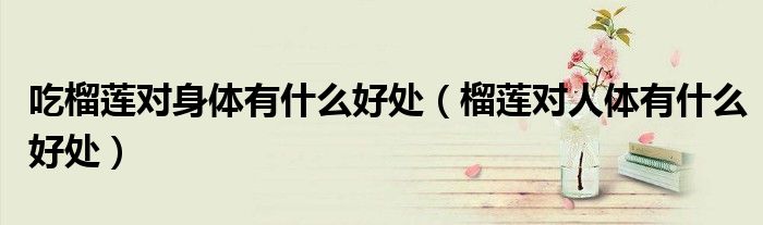 吃榴蓮對(duì)身體有什么好處（榴蓮對(duì)人體有什么好處）