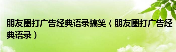 朋友圈打廣告經(jīng)典語錄搞笑（朋友圈打廣告經(jīng)典語錄）