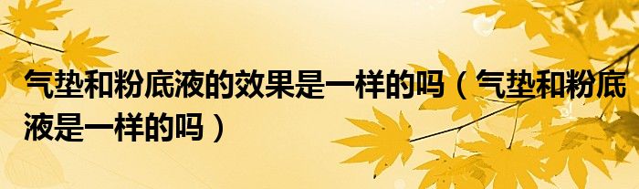 氣墊和粉底液的效果是一樣的嗎（氣墊和粉底液是一樣的嗎）