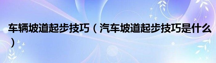 車輛坡道起步技巧（汽車坡道起步技巧是什么）