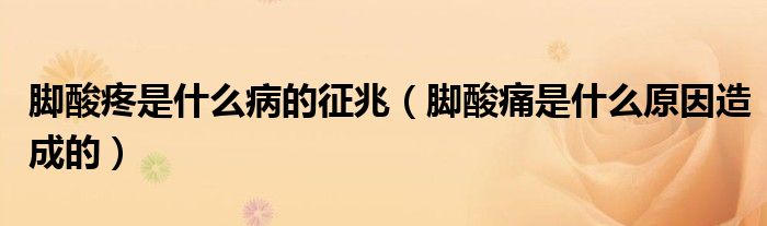 腳酸疼是什么病的征兆（腳酸痛是什么原因造成的）
