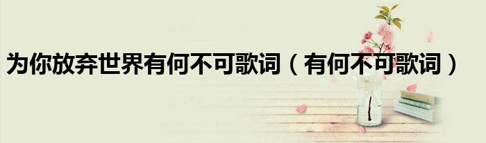 為你放棄世界有何不可歌詞（有何不可歌詞）