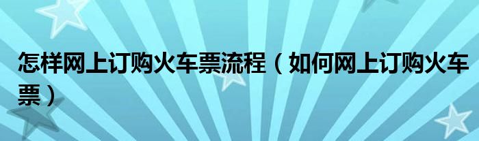 怎樣網(wǎng)上訂購(gòu)火車票流程（如何網(wǎng)上訂購(gòu)火車票）