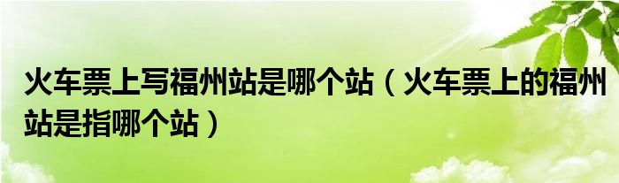 火車票上寫福州站是哪個站（火車票上的福州站是指哪個站）