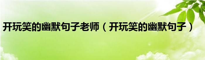 開玩笑的幽默句子老師（開玩笑的幽默句子）