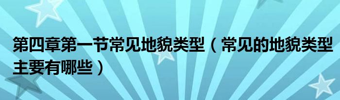 第四章第一節(jié)常見(jiàn)地貌類(lèi)型（常見(jiàn)的地貌類(lèi)型主要有哪些）