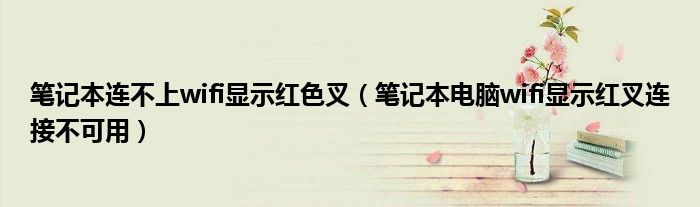 筆記本連不上wifi顯示紅色叉（筆記本電腦wifi顯示紅叉連接不可用）