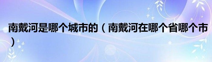 南戴河是哪個城市的（南戴河在哪個省哪個市）