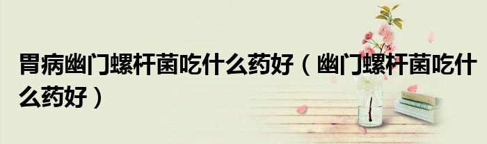 胃病幽門螺桿菌吃什么藥好（幽門螺桿菌吃什么藥好）
