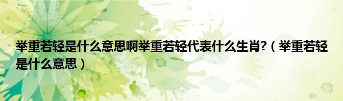 舉重若輕是什么意思啊舉重若輕代表什么生肖?（舉重若輕是什么意思）