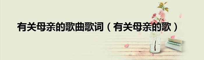 有關(guān)母親的歌曲歌詞（有關(guān)母親的歌）