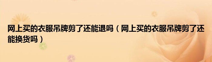 網(wǎng)上買的衣服吊牌剪了還能退嗎（網(wǎng)上買的衣服吊牌剪了還能換貨嗎）
