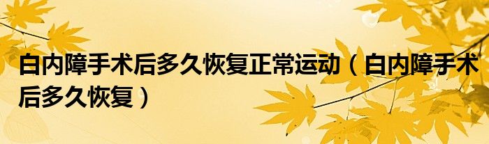 白內(nèi)障手術后多久恢復正常運動（白內(nèi)障手術后多久恢復）
