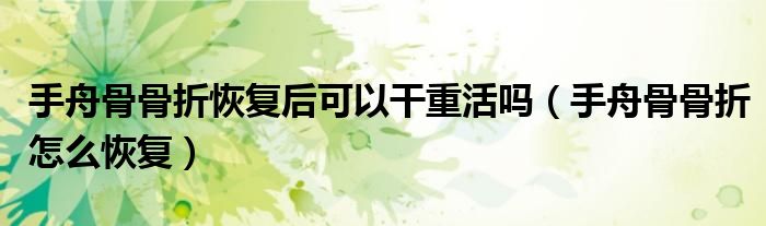 手舟骨骨折恢復(fù)后可以干重活嗎（手舟骨骨折怎么恢復(fù)）