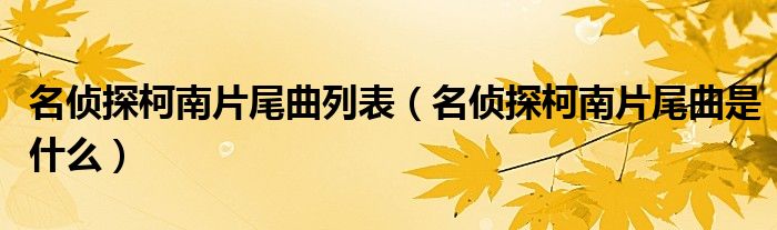 名偵探柯南片尾曲列表（名偵探柯南片尾曲是什么）