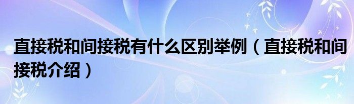 直接稅和間接稅有什么區(qū)別舉例（直接稅和間接稅介紹）