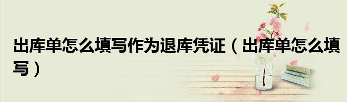 出庫(kù)單怎么填寫作為退庫(kù)憑證（出庫(kù)單怎么填寫）