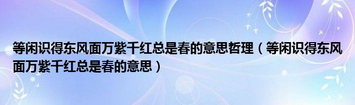 等閑識(shí)得東風(fēng)面萬(wàn)紫千紅總是春的意思哲理（等閑識(shí)得東風(fēng)面萬(wàn)紫千紅總是春的意思）