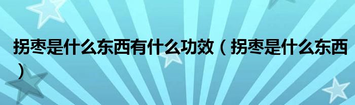 拐棗是什么東西有什么功效（拐棗是什么東西）