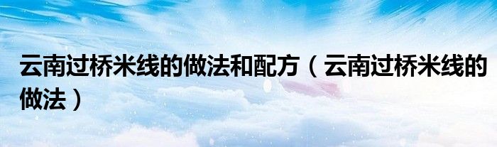 云南過橋米線的做法和配方（云南過橋米線的做法）