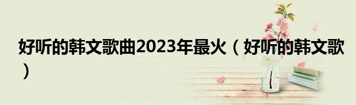 好聽的韓文歌曲2023年最火（好聽的韓文歌）