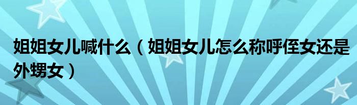 姐姐女兒喊什么（姐姐女兒怎么稱呼侄女還是外甥女）