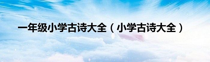 一年級小學(xué)古詩大全（小學(xué)古詩大全）