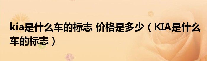 kia是什么車的標(biāo)志 價格是多少（KIA是什么車的標(biāo)志）