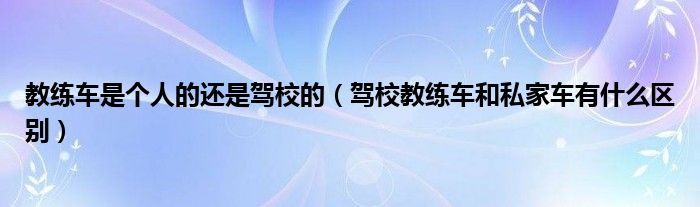 教練車是個(gè)人的還是駕校的（駕校教練車和私家車有什么區(qū)別）