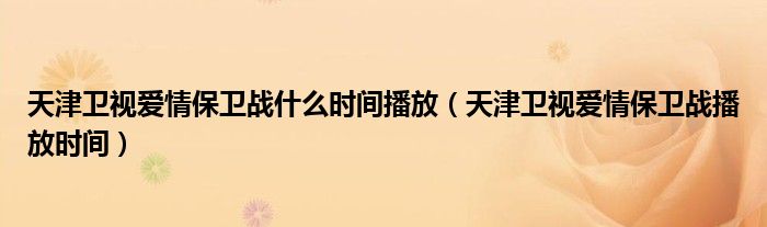 天津衛(wèi)視愛情保衛(wèi)戰(zhàn)什么時間播放（天津衛(wèi)視愛情保衛(wèi)戰(zhàn)播放時間）