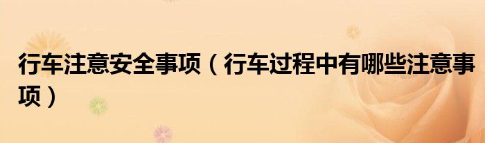 行車注意安全事項(xiàng)（行車過程中有哪些注意事項(xiàng)）