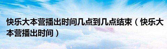 快樂(lè)大本營(yíng)播出時(shí)間幾點(diǎn)到幾點(diǎn)結(jié)束（快樂(lè)大本營(yíng)播出時(shí)間）
