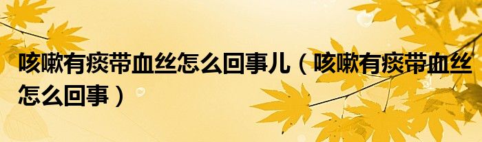 咳嗽有痰帶血絲怎么回事兒（咳嗽有痰帶血絲怎么回事）